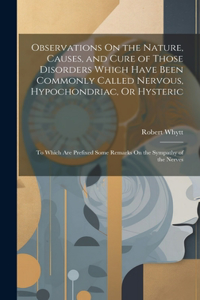Observations On the Nature, Causes, and Cure of Those Disorders Which Have Been Commonly Called Nervous, Hypochondriac, Or Hysteric