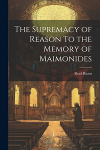 Supremacy of Reason To the Memory of Maimonides