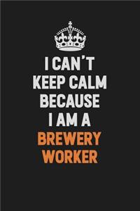 I Can't Keep Calm Because I Am A Brewery Worker