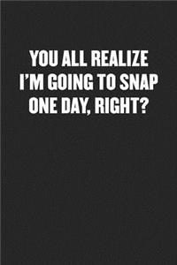 You All Realize I'm Going to Snap One Day, Right?