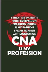 I treat My Patients with Compassion Wearing Scrubs is My Fashion I fight sickness with Aggression CNA is my Profession