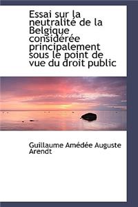 Essai Sur La Neutralit de La Belgique Consid R E Principalement Sous Le Point de Vue Du Droit Publi