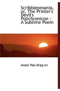 Scribbleomania, Or, the Printer's Devil's Polichronicon: A Sublime Poem