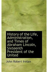 History of the Life, Administration, and Times of Abraham Lincoln, Sixteenth President of the United