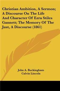 Christian Ambition, A Sermon; A Discourse On The Life And Character Of Ezra Stiles Gannett; The Memory Of The Just, A Discourse (1861)