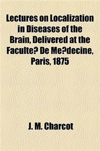 Lectures on Localization in Diseases of the Brain, Delivered at the Faculte de Me Decine, Paris, 1875