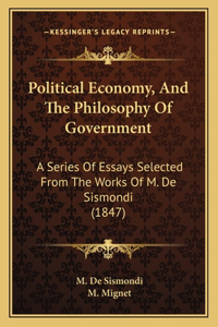 Political Economy, and the Philosophy of Government: A Series Of Essays Selected From The Works Of M. De Sismondi (1847)