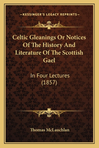 Celtic Gleanings Or Notices Of The History And Literature Of The Scottish Gael