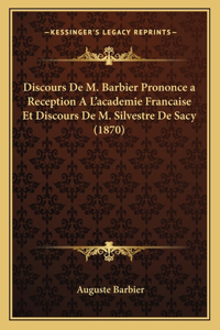 Discours De M. Barbier Prononce a Reception A L'academie Francaise Et Discours De M. Silvestre De Sacy (1870)