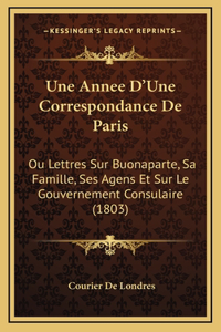 Une Annee D'Une Correspondance De Paris: Ou Lettres Sur Buonaparte, Sa Famille, Ses Agens Et Sur Le Gouvernement Consulaire (1803)