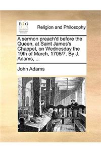 A Sermon Preach'd Before the Queen, at Saint James's Chappel, on Wednesday the 19th of March, 1706/7. by J. Adams, ...