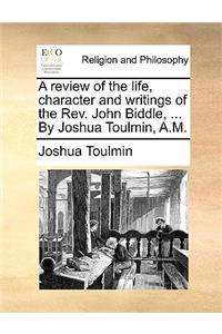 A Review of the Life, Character and Writings of the REV. John Biddle, ... by Joshua Toulmin, A.M.