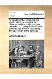 An Abridgment of Penal Statutes, Which Exhibits at One View the Offences, and the Punishments or Penalties, in Consequence of Those Offences, the Mode of Recovering, and Application of the Penalties