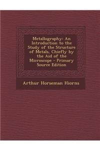 Metallography: An Introduction to the Study of the Structure of Metals, Chiefly by the Aid of the Microscope