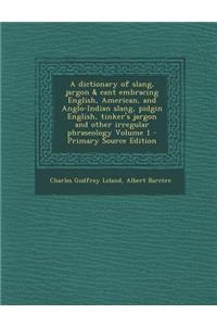 A Dictionary of Slang, Jargon & Cant Embracing English, American, and Anglo-Indian Slang, Pidgin English, Tinker's Jargon and Other Irregular Phrase