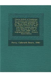 Charles Dewolf of Guadaloupe, His Ancestors and Descendants: Being a Complete Genealogy of the Rhode Island Dewolfs, the Descendants of Simon de Wolf, with Their Common Descent from Balthasar de Wolf, of Lyme, Conn. (1668): With a Biographical Intr