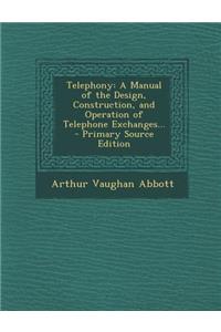 Telephony: A Manual of the Design, Construction, and Operation of Telephone Exchanges...