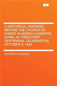 A Historical Address Before the Church of Christ in North Coventry, Conn. at Their First Centennial Celebration, October 9, 1845