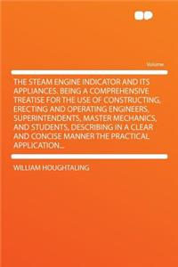 The Steam Engine Indicator and Its Appliances. Being a Comprehensive Treatise for the Use of Constructing, Erecting and Operating Engineers, Superintendents, Master Mechanics, and Students, Describing in a Clear and Concise Manner the Practical App