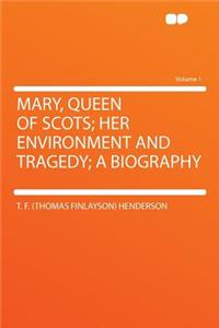 Mary, Queen of Scots; Her Environment and Tragedy; A Biography Volume 1