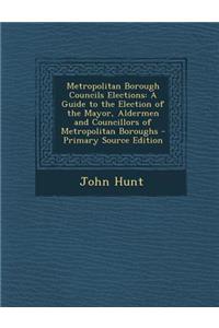 Metropolitan Borough Councils Elections: A Guide to the Election of the Mayor, Aldermen and Councillors of Metropolitan Boroughs - Primary Source Edition