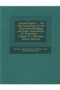 Annual Report ... on the Conditions of the Wisconsin Building and Loan Associations of Wisconsin ..., Volume 13