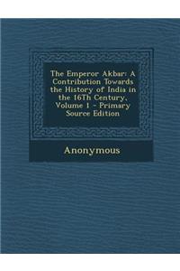 The Emperor Akbar: A Contribution Towards the History of India in the 16th Century, Volume 1