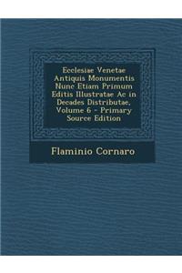 Ecclesiae Venetae Antiquis Monumentis Nunc Etiam Primum Editis Illustratae AC in Decades Distributae, Volume 6
