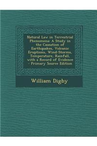Natural Law in Terrestrial Phenomena: A Study in the Causation of Earthquakes, Volcanic Eruptions, Wind-Storms, Temperature, Rainfall, with a Record o