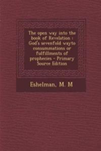 The Open Way Into the Book of Revelation: God's Sevenfold Wayto Consummations or Fulfillments of Prophecies - Primary Source Edition