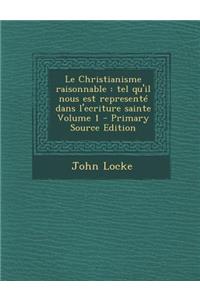 Le Christianisme Raisonnable: Tel Qu'il Nous Est Represente Dans L'Ecriture Sainte Volume 1 - Primary Source Edition