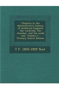 Chapters in the Administrative History of Mediaeval England; The Wardrobe, the Chamber, and the Small Seal, Volume 2