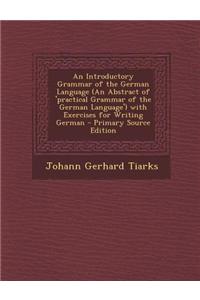 An Introductory Grammar of the German Language (an Abstract of 'Practical Grammar of the German Language') with Exercises for Writing German - Primary