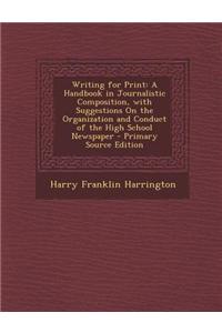 Writing for Print: A Handbook in Journalistic Composition, with Suggestions on the Organization and Conduct of the High School Newspaper