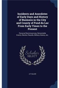 Incidents and Anecdotes of Early Days and History of Business in the City and County of Fond du Lac From Early Times to the Present