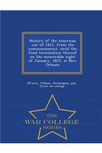 History of the American War of 1812, from the Commencement, Until the Final Termination Thereof on the Memorable Eight of January, 1815, at New Orleans - War College Series
