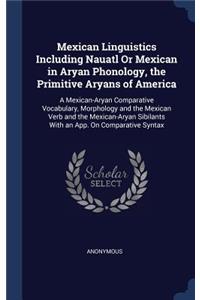 Mexican Linguistics Including Nauatl Or Mexican in Aryan Phonology, the Primitive Aryans of America