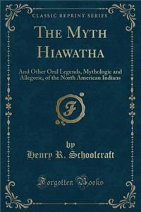 The Myth Hiawatha: And Other Oral Legends, Mythologic and Allegoric, of the North American Indians (Classic Reprint)