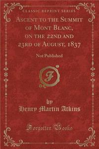 Ascent to the Summit of Mont Blanc, on the 22nd and 23rd of August, 1837: Not Published (Classic Reprint)