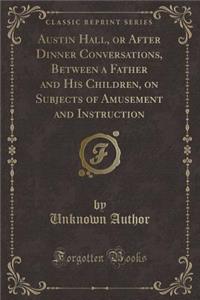 Austin Hall, or After Dinner Conversations, Between a Father and His Children, on Subjects of Amusement and Instruction (Classic Reprint)