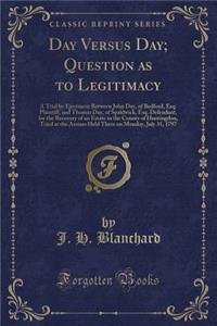 Day Versus Day; Question as to Legitimacy: A Trial by Ejectment Between John Day, of Bedford, Esq. Plaintiff, and Thomas Day, of Spaldwick, Esq. Defendant, for the Recovery of an Estate in the County of Huntingdon, Tried at the Assizes Held There o
