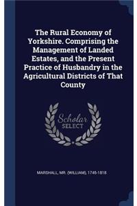 Rural Economy of Yorkshire. Comprising the Management of Landed Estates, and the Present Practice of Husbandry in the Agricultural Districts of That County