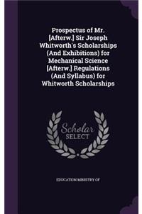 Prospectus of Mr. [Afterw.] Sir Joseph Whitworth's Scholarships (and Exhibitions) for Mechanical Science [Afterw.] Regulations (and Syllabus) for Whitworth Scholarships
