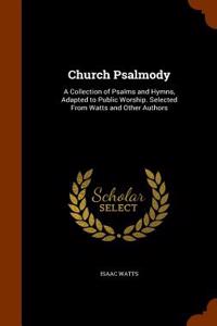 Church Psalmody: A Collection of Psalms and Hymns, Adapted to Public Worship. Selected from Watts and Other Authors