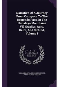 Narrative Of A Journey From Caunpoor To The Boorendo Pass, In The Himalaya Mountains Viâ Gwalior, Agra, Delhi, And Sirhind, Volume 1