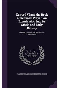 Edward VI and the Book of Common Prayer. an Examination Into Its Origin and Early History: With an Appendix of Unpublished Documents