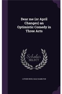 Dear me (or April Changes) an Optimistic Comedy in Three Acts