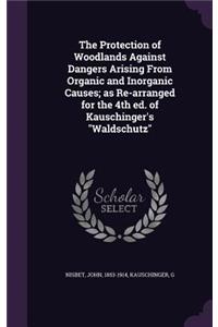 The Protection of Woodlands Against Dangers Arising From Organic and Inorganic Causes; as Re-arranged for the 4th ed. of Kauschinger's Waldschutz