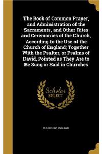 The Book of Common Prayer, and Administration of the Sacraments, and Other Rites and Ceremonies of the Church, According to the Use of the Church of England; Together with the Psalter, or Psalms of David, Pointed as They Are to Be Sung or Said in C