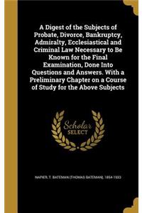 A Digest of the Subjects of Probate, Divorce, Bankruptcy, Admiralty, Ecclesiastical and Criminal Law Necessary to Be Known for the Final Examination, Done Into Questions and Answers. With a Preliminary Chapter on a Course of Study for the Above Sub